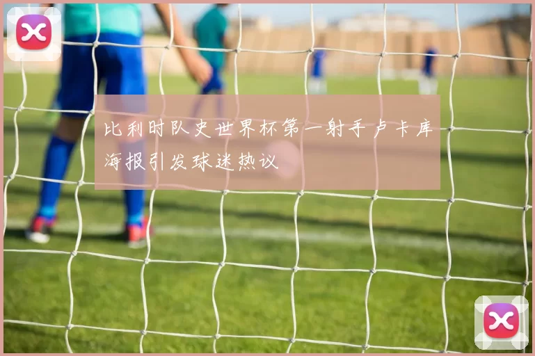 比利时队史世界杯第一射手卢卡库海报引发球迷热议