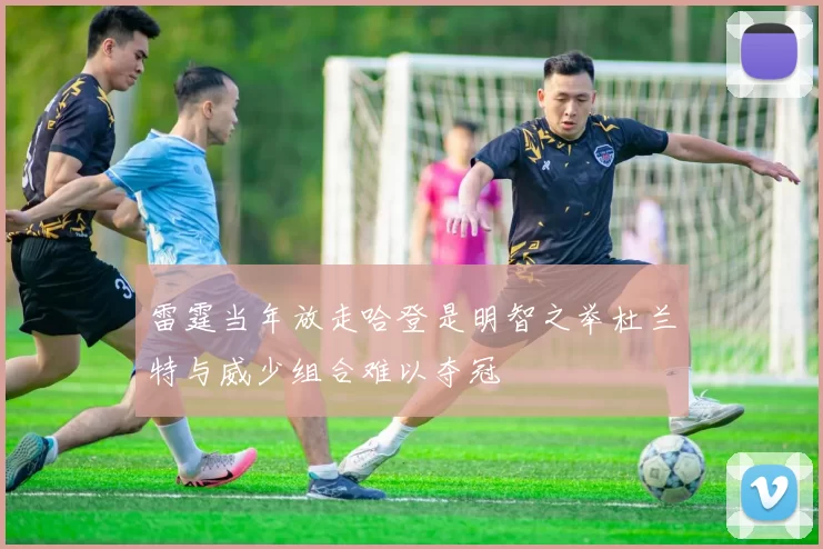 雷霆当年放走哈登是明智之举杜兰特与威少组合难以夺冠